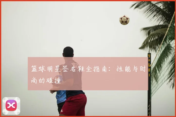 篮球明星签名鞋全指南：性能与时尚的碰撞