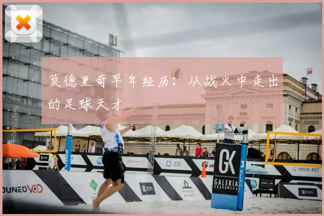 莫德里奇早年经历：从战火中走出的足球天才