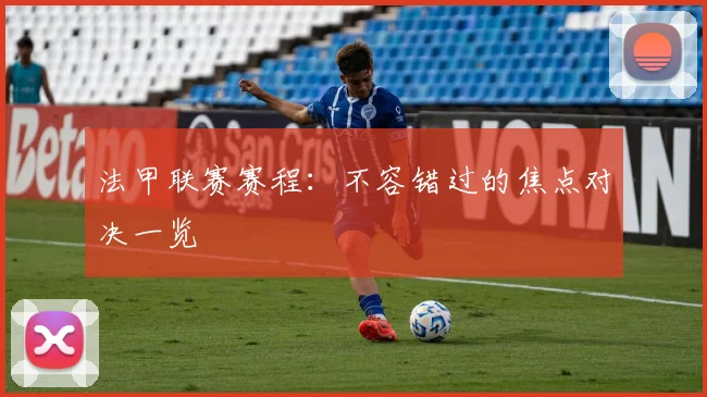 法甲联赛赛程：不容错过的焦点对决一览