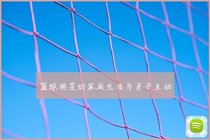 篮球明星的家庭生活与亲子互动