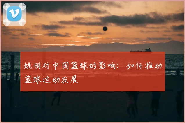 姚明对中国篮球的影响：如何推动篮球运动发展