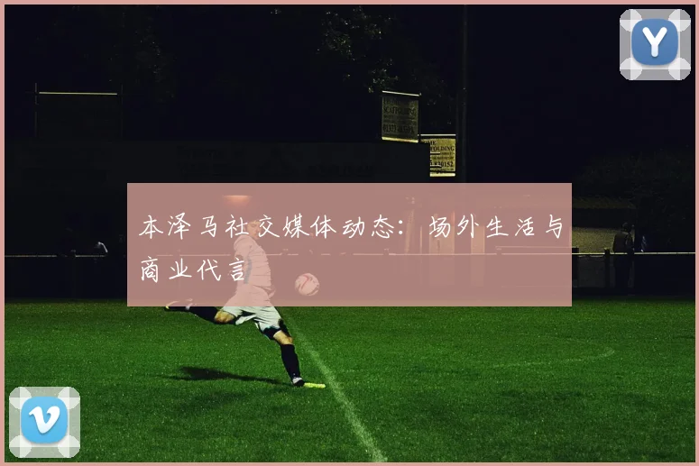 本泽马社交媒体动态：场外生活与商业代言