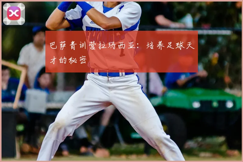 巴萨青训营拉玛西亚：培养足球天才的秘密