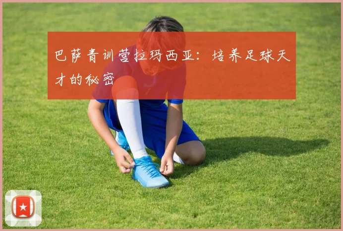 巴萨青训营拉玛西亚：培养足球天才的秘密