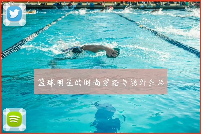 篮球明星的时尚穿搭与场外生活