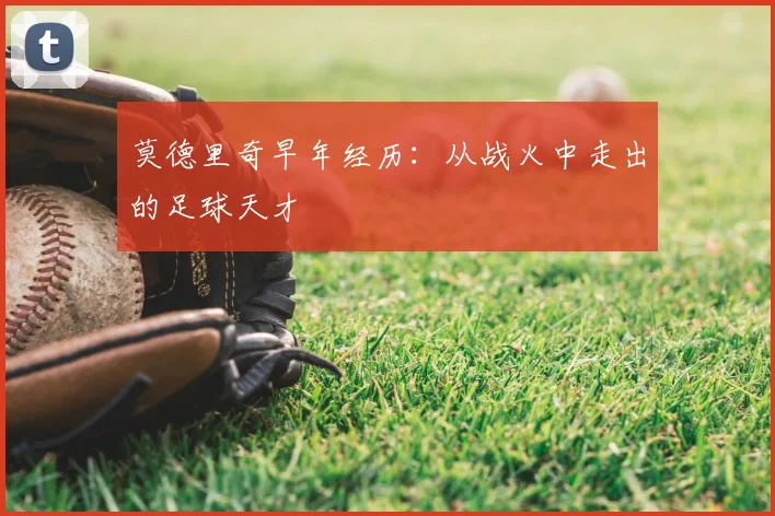 莫德里奇早年经历：从战火中走出的足球天才