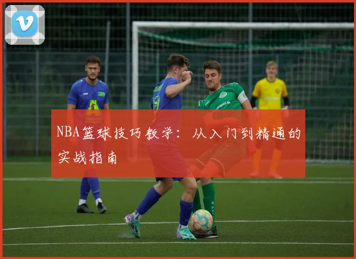 NBA篮球技巧教学：从入门到精通的实战指南