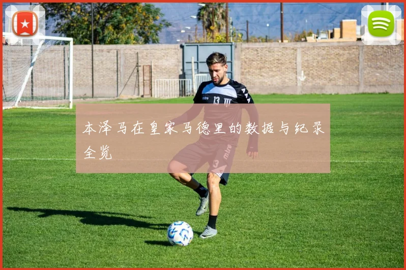 本泽马在皇家马德里的数据与纪录全览