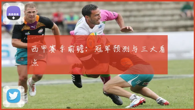 西甲赛季前瞻：冠军预测与三大看点