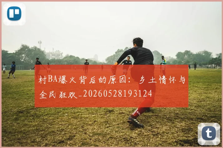 村BA爆火背后的原因：乡土情怀与全民狂欢_20260528193124