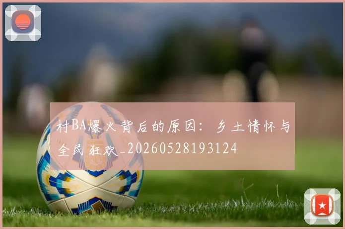 村BA爆火背后的原因:乡土情怀与全民狂欢_20260528193124