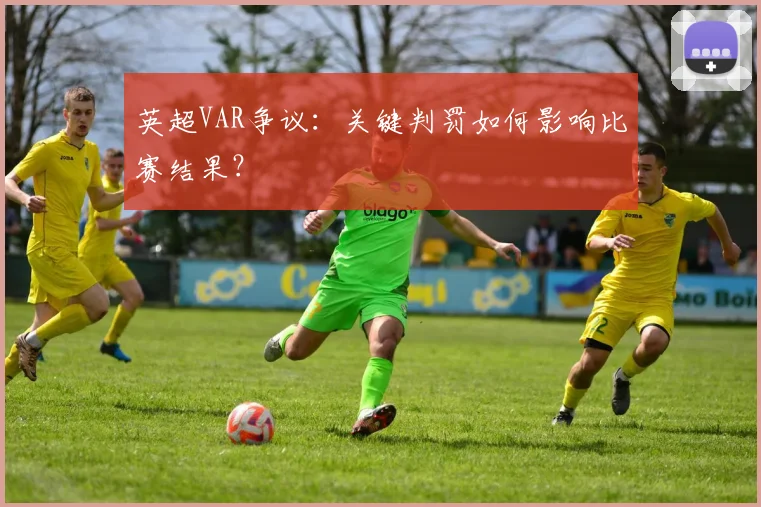 英超VAR争议：关键判罚如何影响比赛结果？