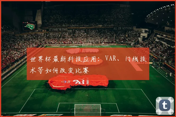 世界杯最新科技应用：VAR、门线技术等如何改变比赛
