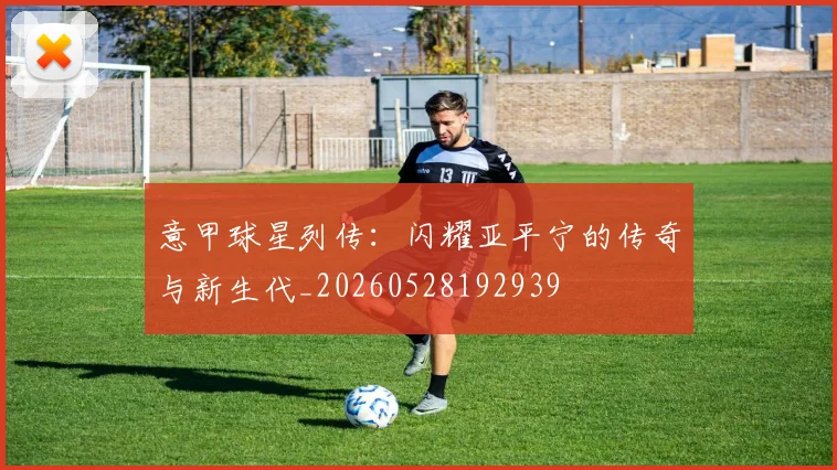 意甲球星列传：闪耀亚平宁的传奇与新生代_20260528192939