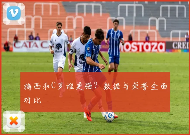 梅西和C罗谁更强?数据与荣誉全面对比