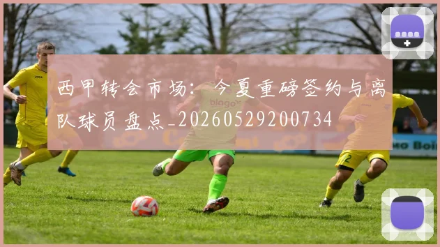 西甲转会市场：今夏重磅签约与离队球员盘点_20260529200734