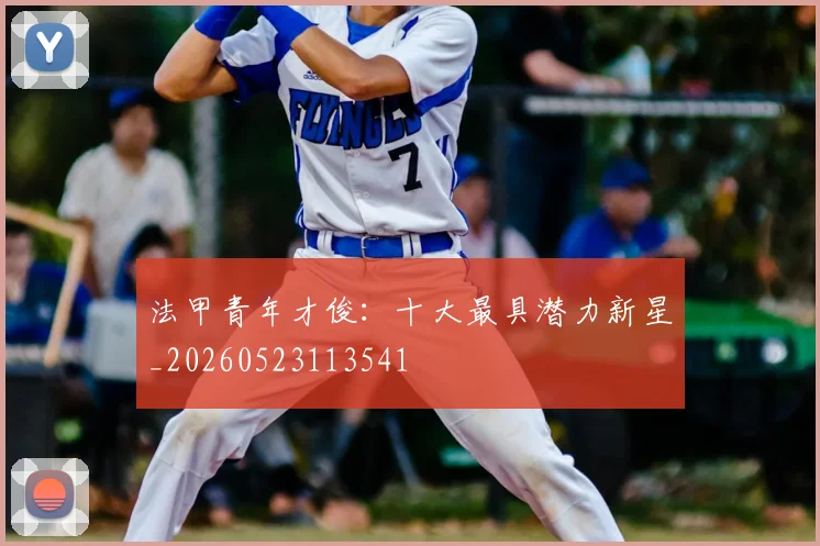 法甲青年才俊：十大最具潜力新星_20260523113541